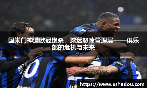 国米门神遭欧冠绝杀，球迷怒喷管理层——俱乐部的危机与未来