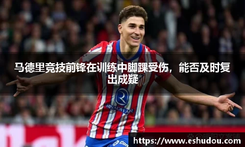 马德里竞技前锋在训练中脚踝受伤，能否及时复出成疑