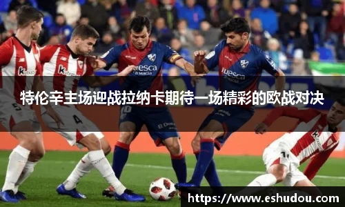 特伦辛主场迎战拉纳卡期待一场精彩的欧战对决