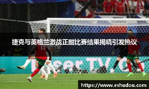 捷克与英格兰激战正酣比赛结果揭晓引发热议